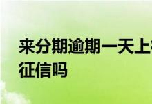 来分期逾期一天上征信吧 来分期逾期一天上征信吗