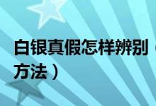 白银真假怎样辨别（鉴别白银真假的几种简单方法）