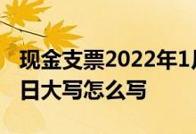 现金支票2022年1月20日大写怎么写 支票20日大写怎么写