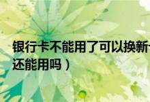 银行卡不能用了可以换新卡么（泉州银行信用卡换卡后老卡还能用吗）