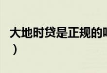 大地时贷是正规的吗（大地时贷是正规公司吗）