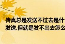 传真总是发送不过去是什么原因（传真机发传真时显示正在发送,但就是发不出去怎么办）
