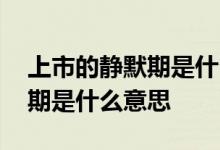 上市的静默期是什么意思 即将上市封盘静默期是什么意思 