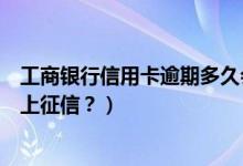 工商银行信用卡逾期多久会坐牢（工商银行信用卡逾期多久上征信？）