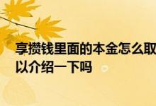 享攒钱里面的本金怎么取出来 享攒钱里面的钱怎么取出 可以介绍一下吗