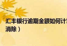 汇丰银行逾期金额如何计算（汇丰银行信用卡逾期记录如何消除）