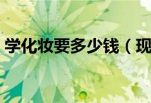 学化妆要多少钱（现在学化妆学费大概多少）