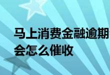 马上消费金融逾期会怎样 马上消费金融逾期会怎么催收