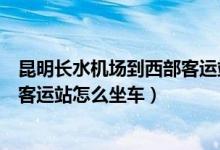 昆明长水机场到西部客运站怎么走（昆明长水机场到西北部客运站怎么坐车）