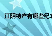 江阴特产有哪些纪念品（江阴特产有哪些）