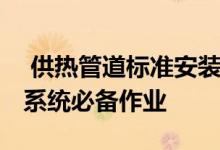  供热管道标准安装规范详解及注意事项 供热系统必备作业 
