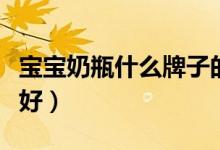 宝宝奶瓶什么牌子的好些（宝宝奶瓶什么材质好）