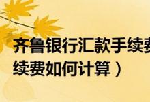 齐鲁银行汇款手续费（齐鲁银行信用卡取现手续费如何计算）