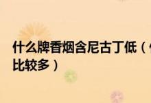 什么牌香烟含尼古丁低（什么牌子的女士香烟尼古丁的含量比较多）