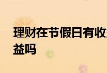 理财在节假日有收益吗 理财产品双休日有收益吗