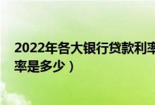 2022年各大银行贷款利率表新版（2022年各大银行贷款利率是多少）
