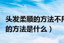 头发柔顺的方法不用精油不用发膜（头发柔顺的方法是什么）