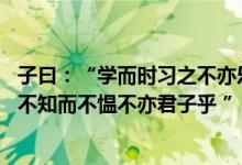 子曰：“学而时习之不亦乐乎（有朋友自远方来不亦乐乎 人不知而不愠不亦君子乎 ”（是什么意思））