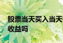 股票当天买入当天有收益吗 股票当天购买有收益吗