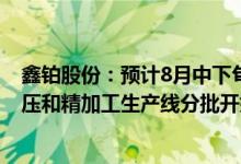 鑫铂股份：预计8月中下旬年产10万吨光伏铝部件项目的挤压和精加工生产线分批开始投产