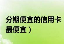 分期便宜的信用卡（青岛银行哪种信用卡分期最便宜）