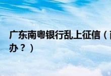 广东南粤银行乱上征信（南粤银行信用卡征信后被拒了怎么办？）