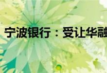 宁波银行：受让华融消金公司6.7%股份获批