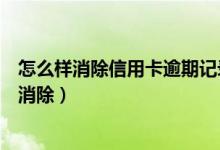 怎么样消除信用卡逾期记录（南洋银行信用卡逾期记录如何消除）