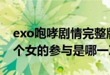 exo咆哮剧情完整版mv（EXO咆哮现场版有个女的参与是哪一次）