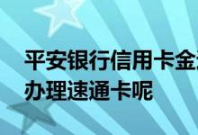 平安银行信用卡金通卡 平安银行信用卡怎么办理速通卡呢