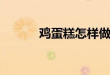 鸡蛋糕怎样做（鸡蛋糕如何蒸）