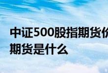中证500股指期货价格走势分析 中证500股指期货是什么