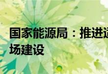 国家能源局：推进适应能源结构转型的电力市场建设
