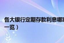 各大银行定期存款利息哪家高（2021各大银行定期存款利息一览）
