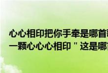 心心相印把你手牵是哪首歌的歌词（＂找一个人惺惺相惜找一颗心心心相印＂这是哪首歌中的歌词）