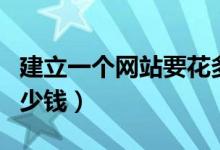 建立一个网站要花多少钱（建立一个网站要多少钱）