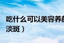 吃什么可以美容养颜抗衰老（吃什么可以美白淡斑）