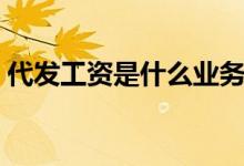 代发工资是什么业务（代发工资是什么意思）