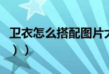 卫衣怎么搭配图片大全（卫衣怎么搭配（图文））