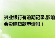 兴业银行有逾期记录,影响贷款怎么办（兴业银行信用卡逾期会影响贷款申请吗）