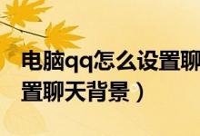电脑qq怎么设置聊天的消息（电脑qq怎么设置聊天背景）