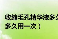 收缩毛孔精华液多久用一次（收缩毛孔精华液多久用一次）