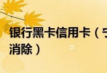 银行黑卡信用卡（宁夏银行信用卡黑名单怎么消除）