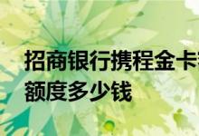 招商银行携程金卡额度 招商银行携程卡金卡额度多少钱