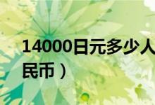 14000日元多少人民币（14000日元多少人民币）