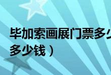 毕加索画展门票多少钱一张（毕加索画展门票多少钱）