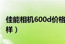佳能相机600d价格多少（佳能单反600d怎么样）