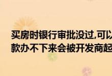 买房时银行审批没过,可以向开发商贷款吗 按揭交了银行贷款办不下来会被开发商起诉吗