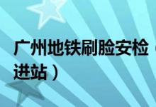 广州地铁刷脸安检（乘客首次需实名认证方可进站）