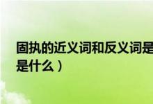 固执的近义词和反义词是什么?（固执的近义词和反义词各是什么）